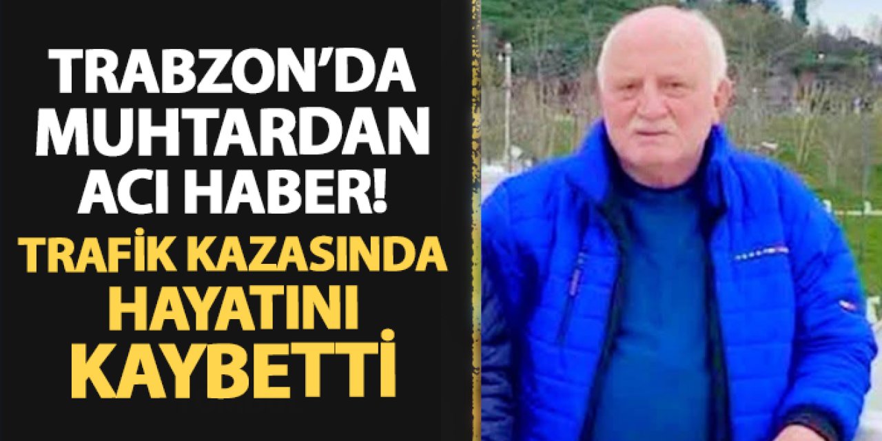 Trabzon'da muhtardan acı haber! Trafik kazasında hayatını kaybetti