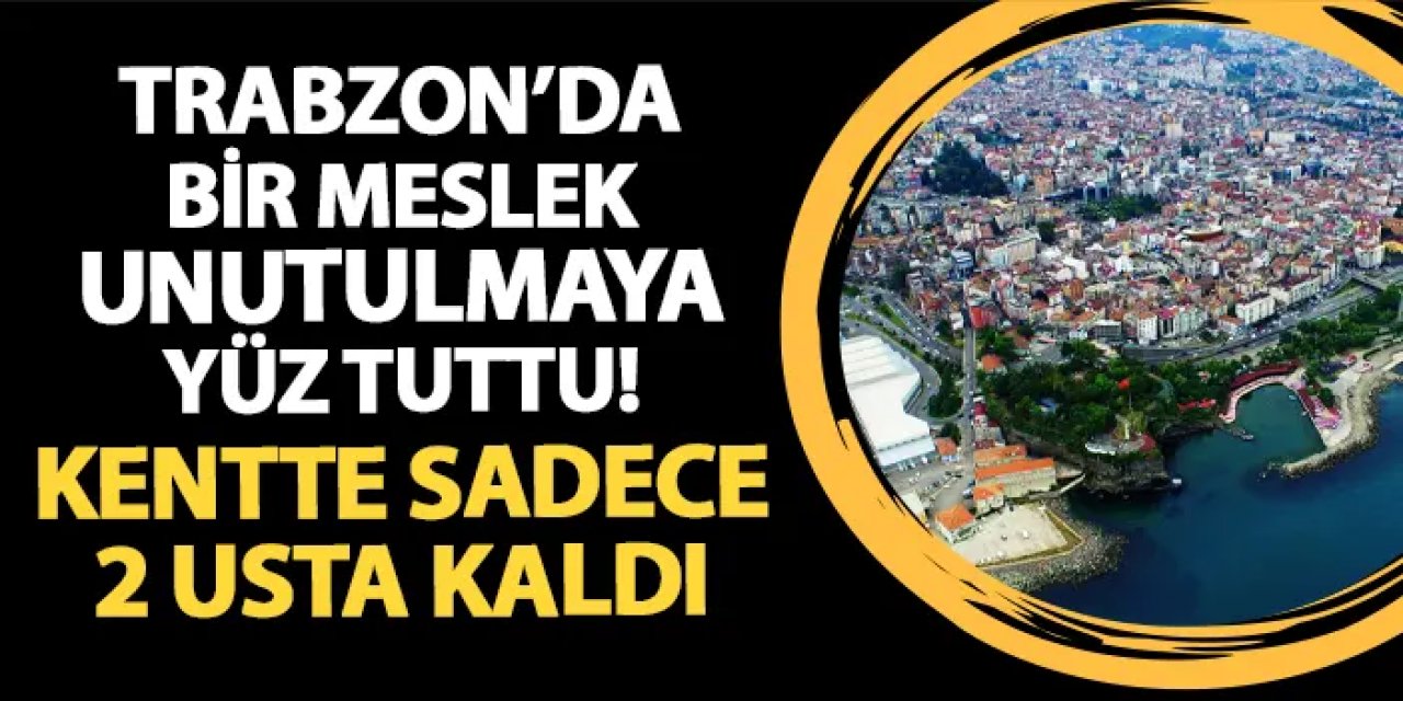 Trabzon'da bir meslek unutulmaya yüz tuttu! Kentteki usta sayısı 2'ye düştü