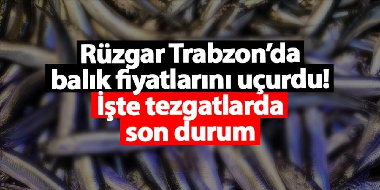 Rüzgar Trabzon’da balık fiyatlarını uçurdu! İşte tezgatlarda son durum