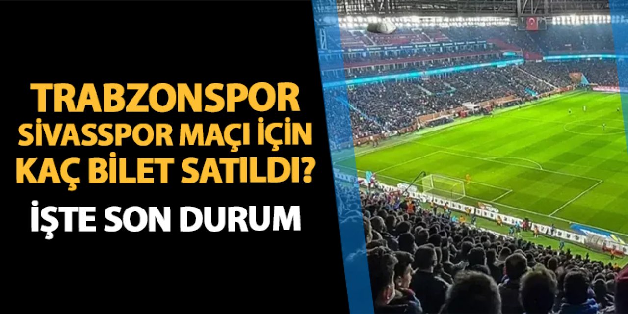 Trabzonspor - Sivasspor maçı için kaç bilet satıldı? İşte son durum