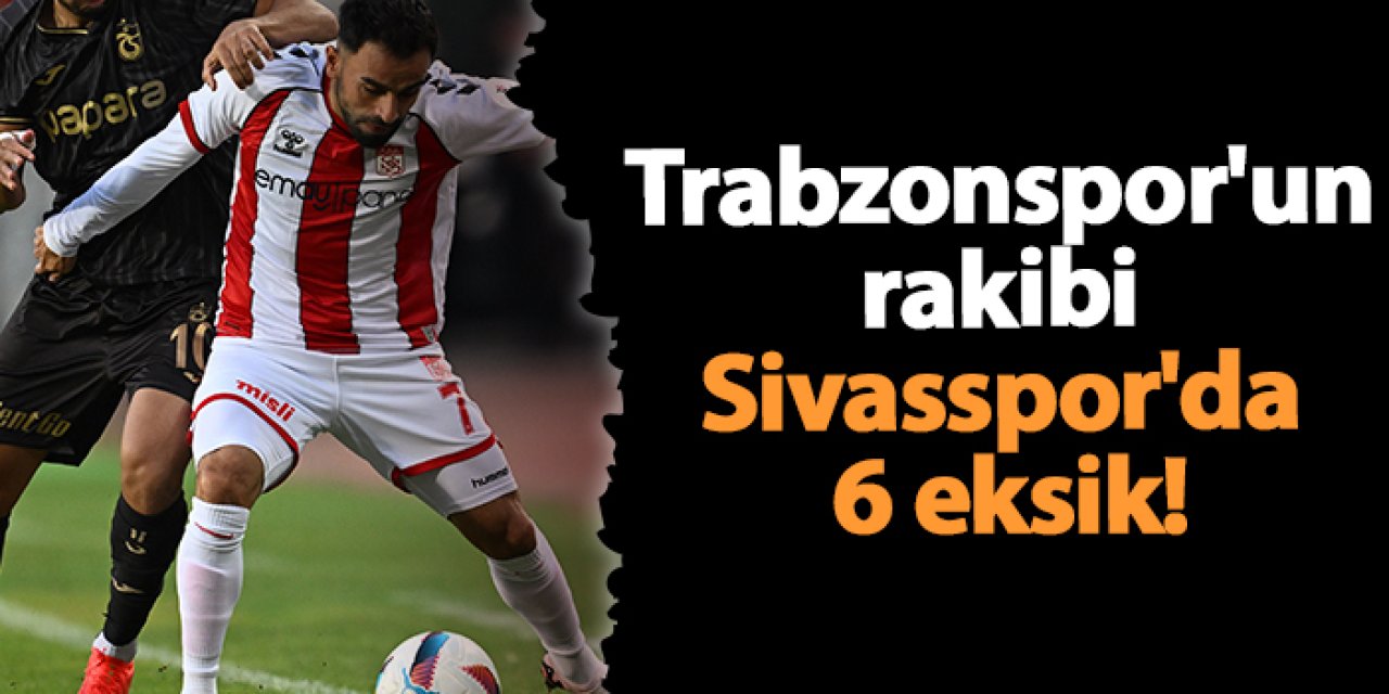 Trabzonspor'un rakibi Sivasspor'da 6 eksik!