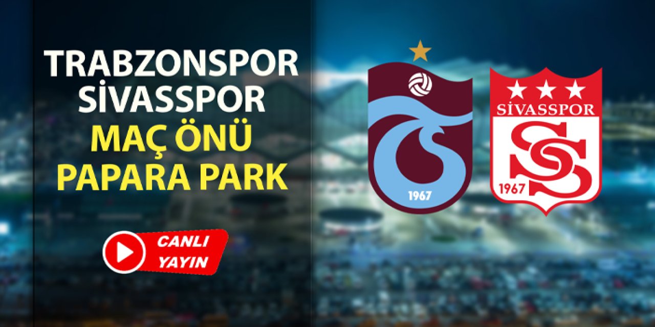 Trabzonspor - Sivasspor maç önü yorumları: Papara Park'tan canlı yayın