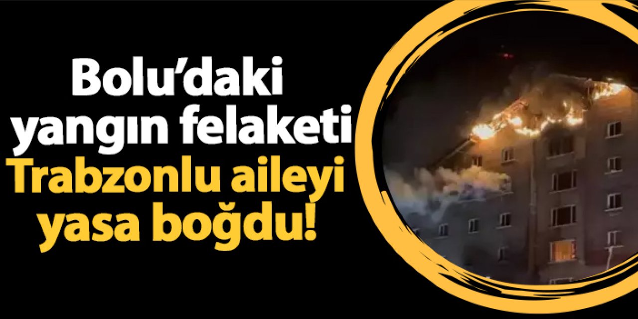 Bolu’daki yangın felaketi Trabzonlu aileyi yasa boğdu!