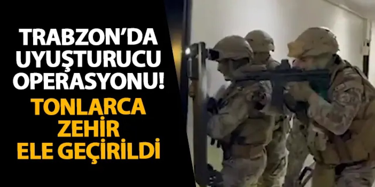 Trabzon’da uyuşturucu operasyonu! Tonlarca zehir ele geçirildi