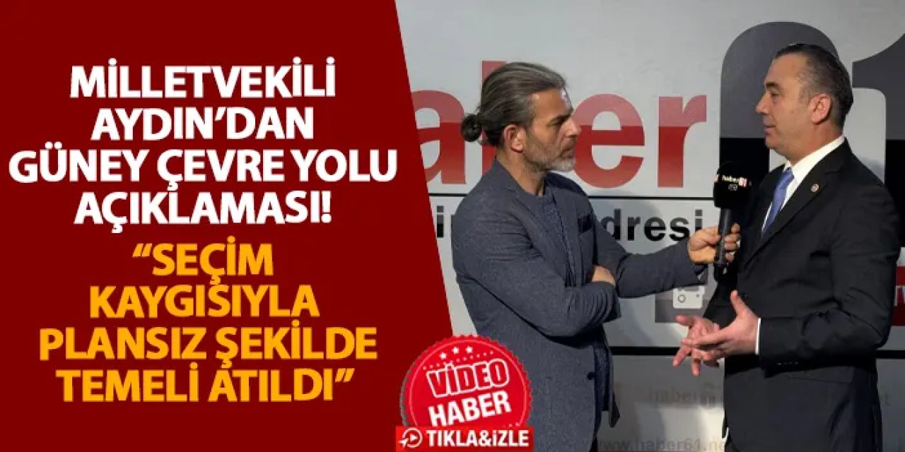 Milletvekili Aydın’dan Güney Çevre Yolu açıklaması! “Seçim kaygısıyla plansız şekilde temeli atıldı”
