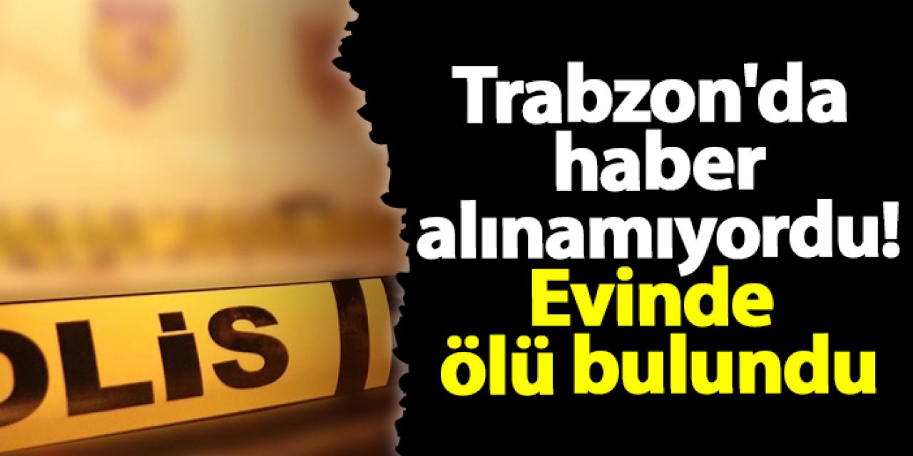Trabzon'da haber alınamıyordu! Evinde ölü bulundu