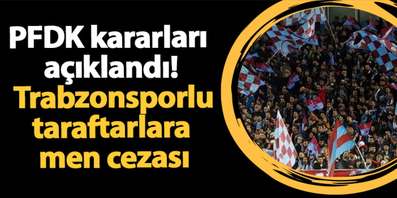PFDK kararları  açıklandı!  Trabzonsporlu taraftarlara men cezası