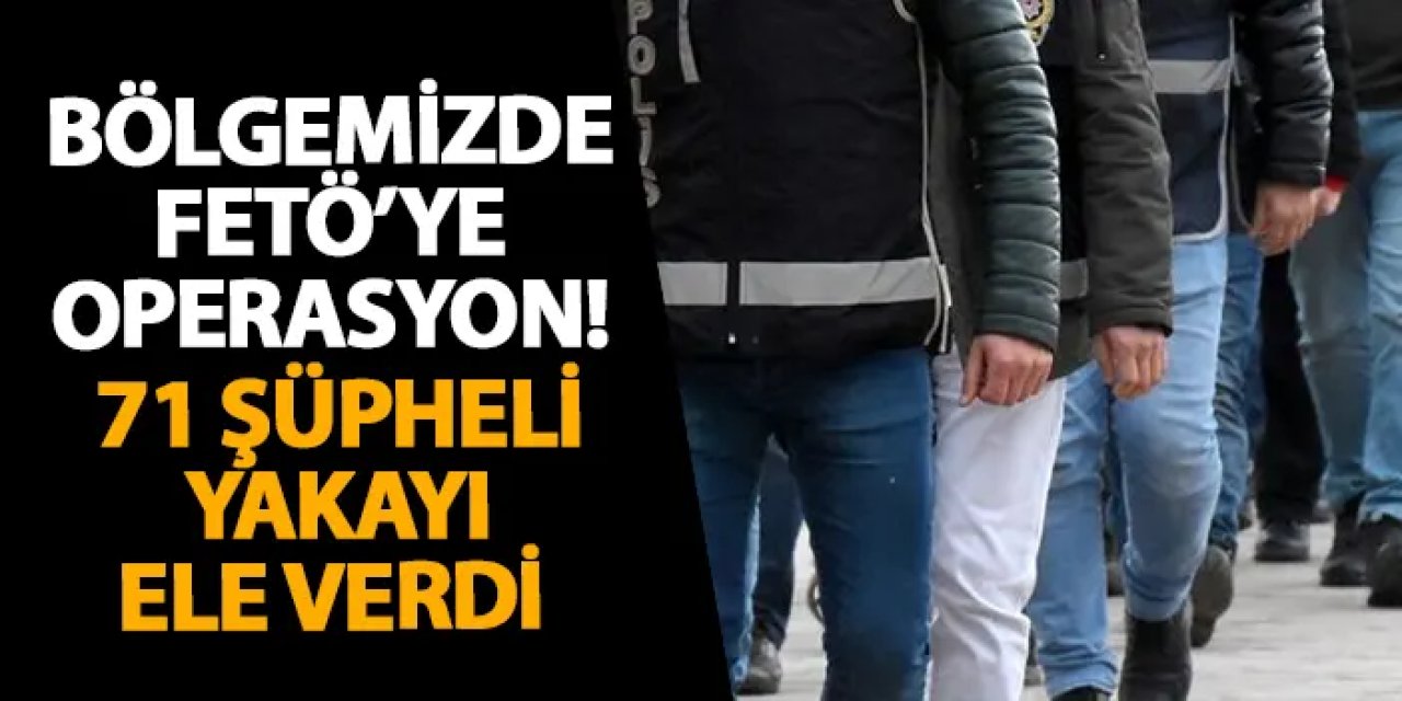 Bölgemizde FETÖ’ye operasyon! 71 şüpheli yakayı ele verdi
