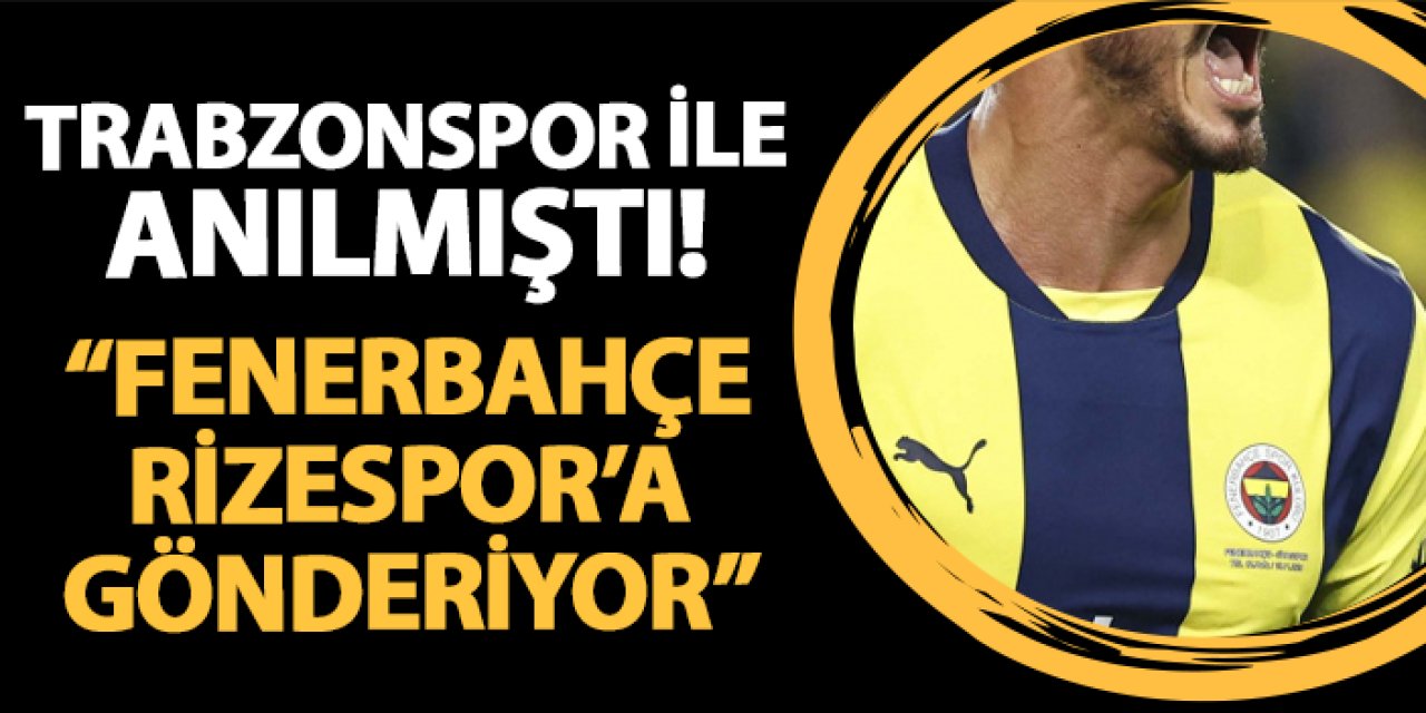 Trabzonspor ile de anıldı! "Fenerbahçe Rizespor'a gönderiyor" iddiası