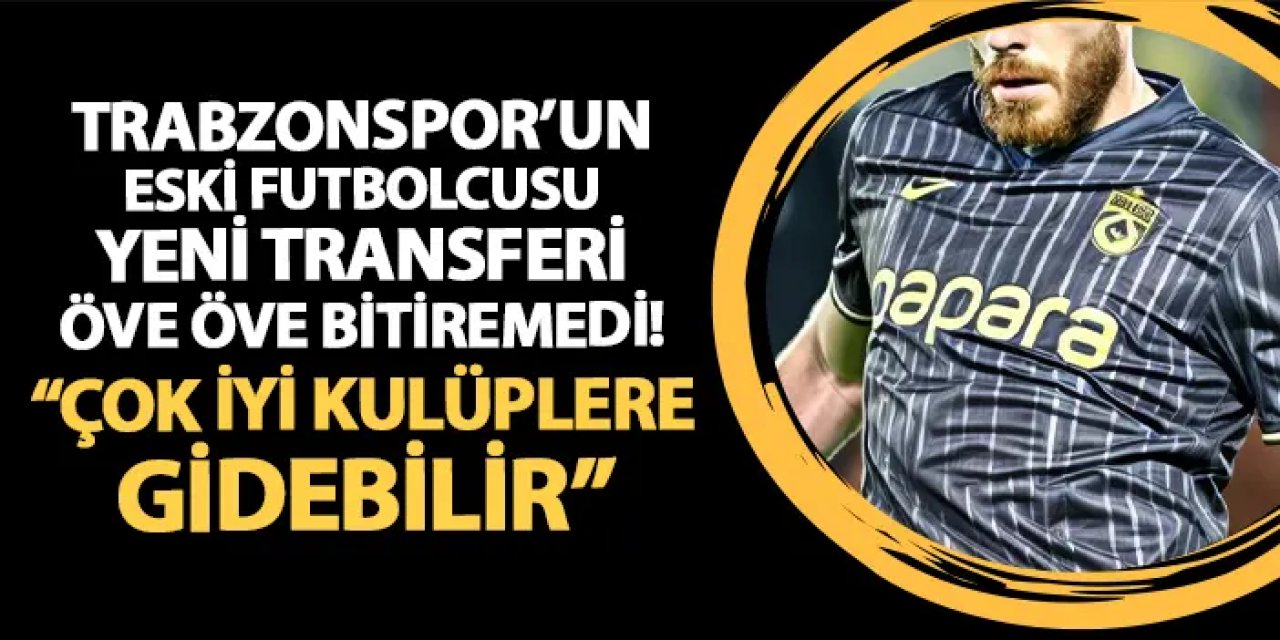 Trabzonspor'un eski futbolcusu o transferi öve öve bitiremedi! "Çok iyi kulüplere gidebilir"
