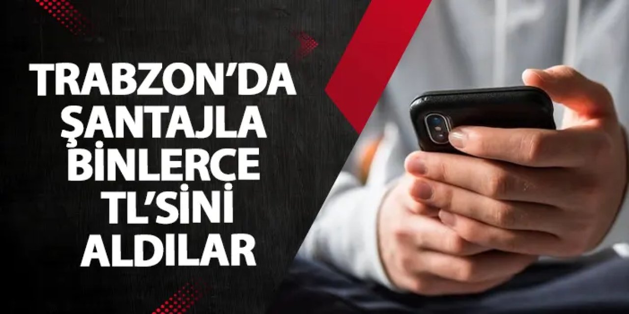 Trabzon’da şantajla binlerce TL'sini aldılar!