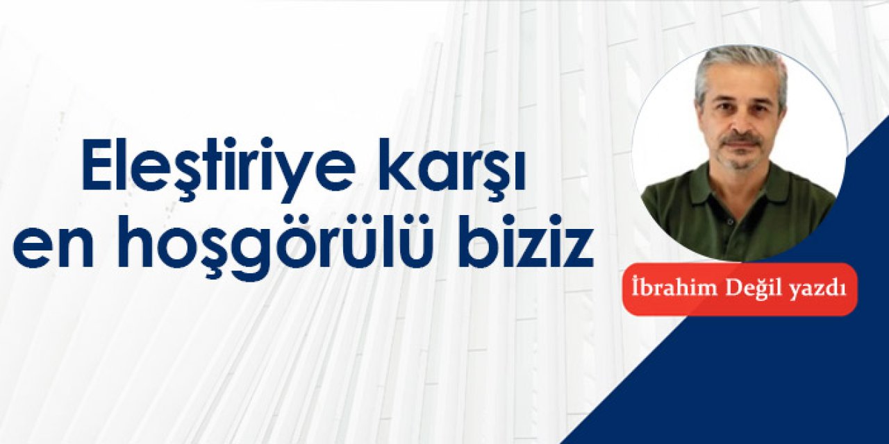 Eleştiriye karşı en hoşgörülü biziz