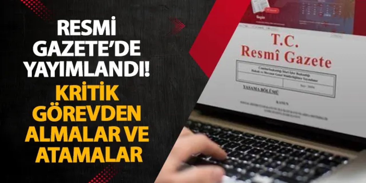 Resmi Gazete’de yayımlandı! Kritik görevden almalar ve atamalar