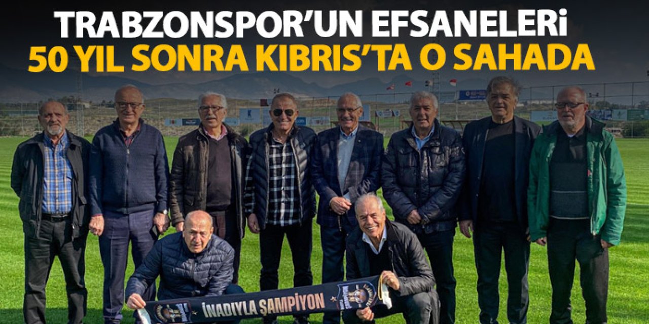 Kıbrıs Barış Kupası KahramanIarı Trabzonspor efsaneleri 50 yıl sonra Gönyeli Stadı’nda!