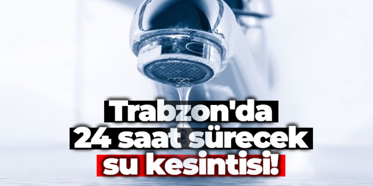 Trabzon'da 7 mahallede 24 saat sürecek su kesintisi!