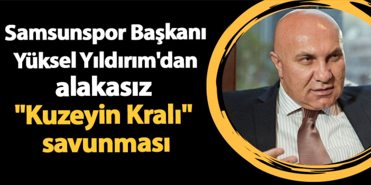 Samsunspor Başkanı Yüksel Yıldırım'dan alakasız "Kuzeyin Kralı" savunması