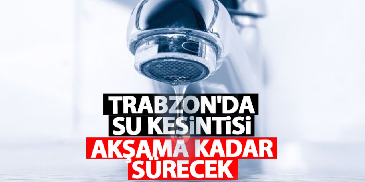 Trabzon’da o mahallelerde su kesintisi! Sular ne zaman gelecek? Su kesintisi 28.01.2025