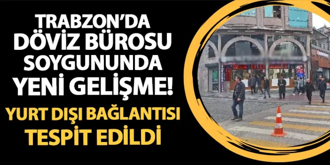 Trabzon'daki döviz bürosu soygununda yeni gelişme! Yurt dışı bağlantısı tespit edildi