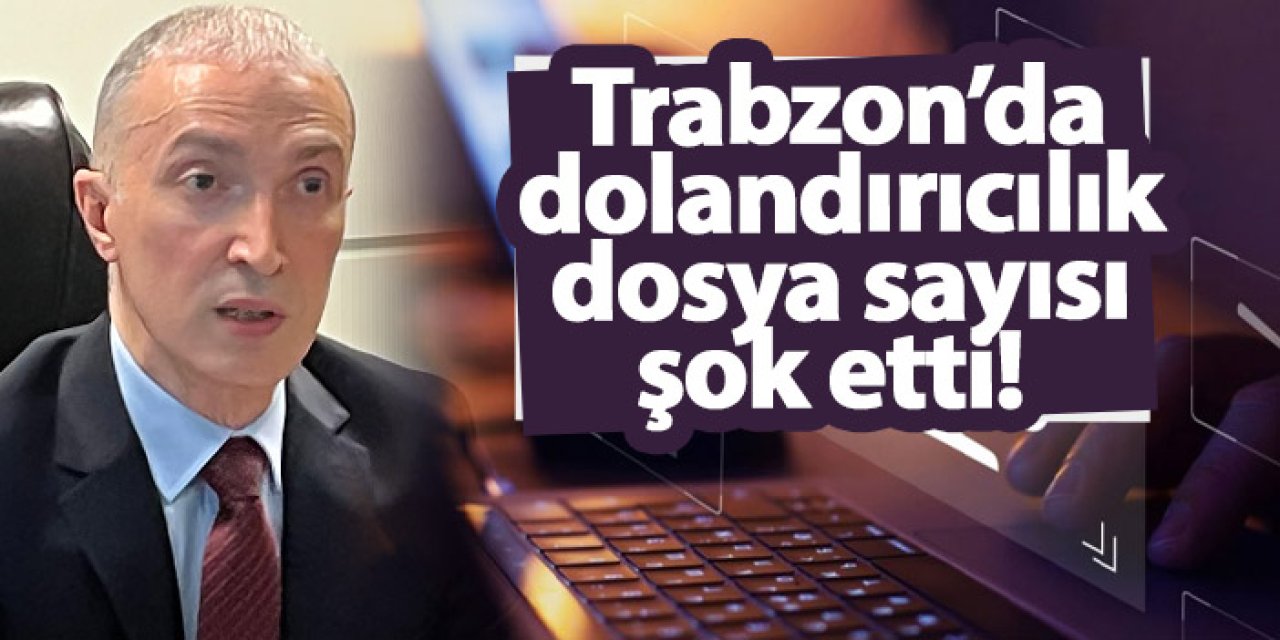 Trabzon’da dolandırıcılık dosya sayısı şok etti!