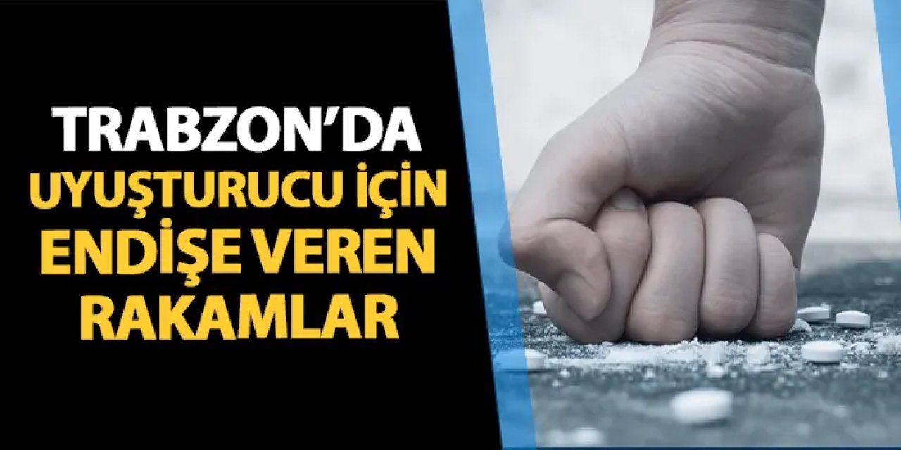 Trabzon'da uyuşturucu konusunda endişe veren rakamlar