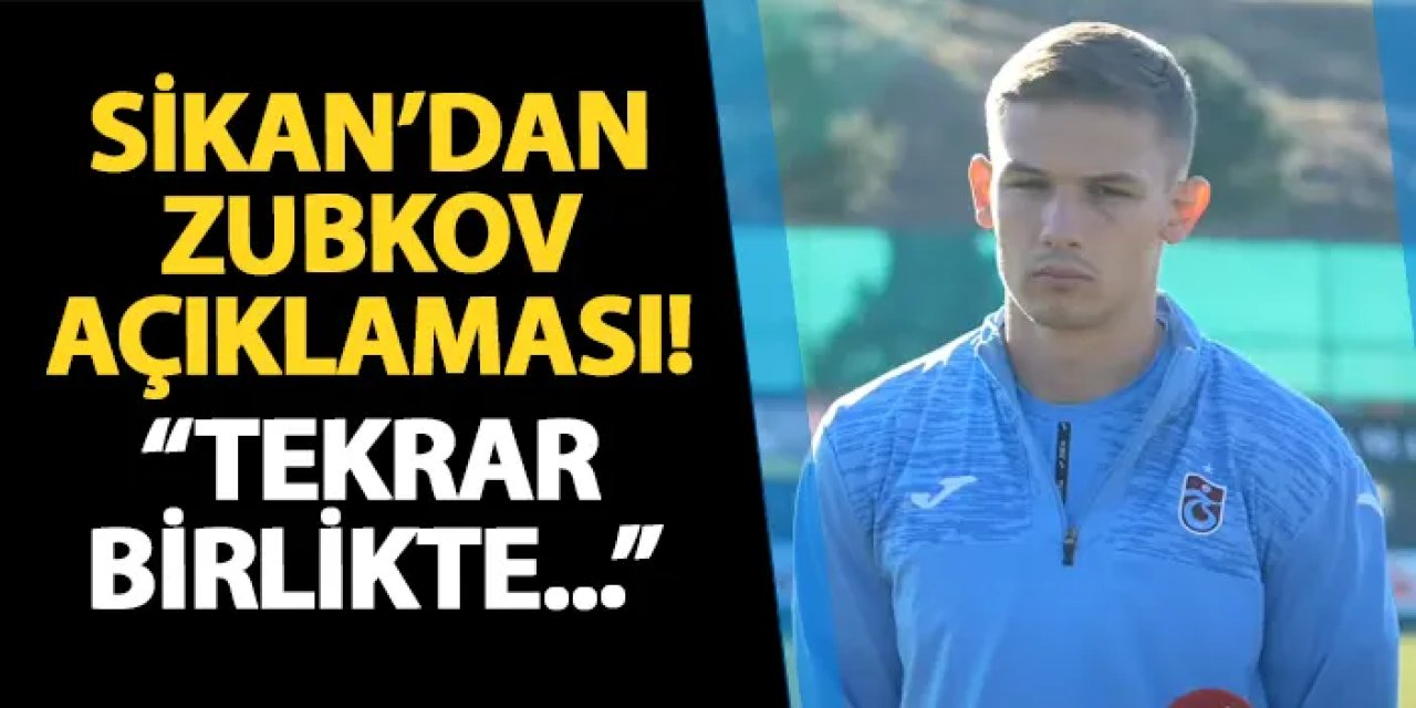Trabzonspor'da Sikan'dan Zubkov açıklaması! "Tekrar birlikte..."