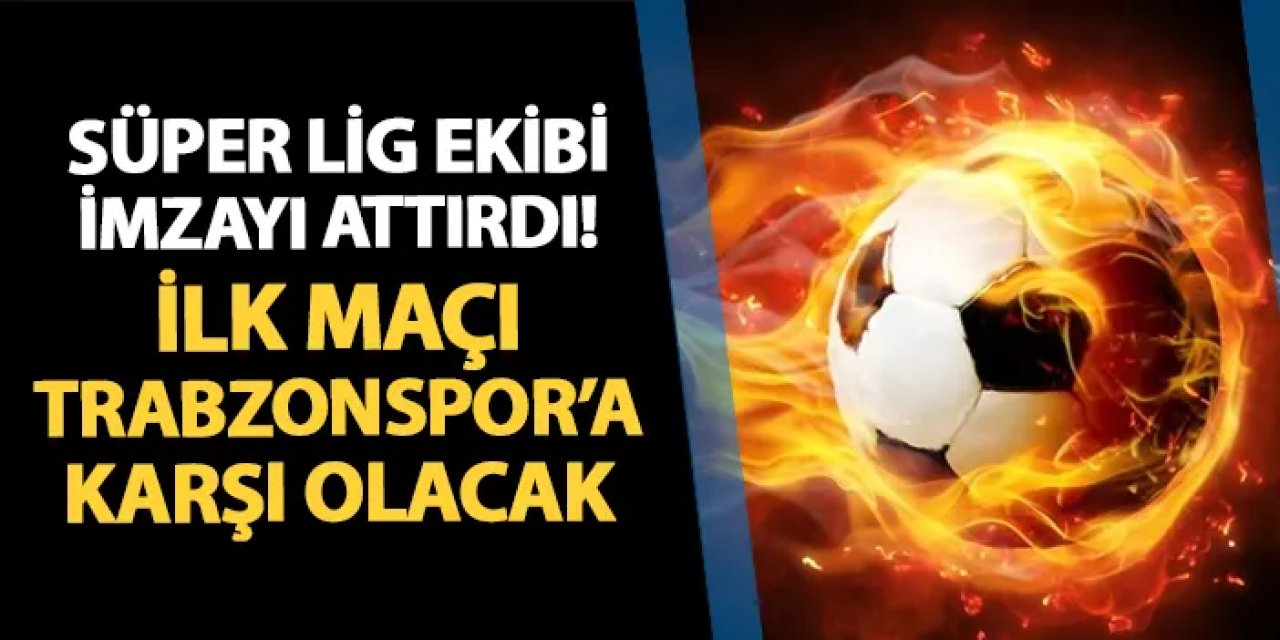 Süper Lig ekibi imzayı attırdı! İlk maçı Trabzonspor'a karşı olacak