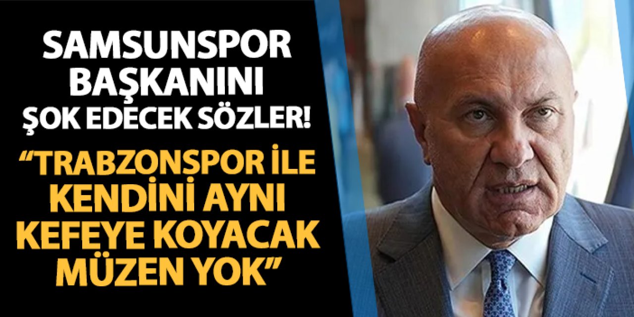 Samsunspor Başkan Yıldırım'ı şok edecek sözler! "Trabzonspor ile kendini aynı kefeye koyacağın müzen yok"