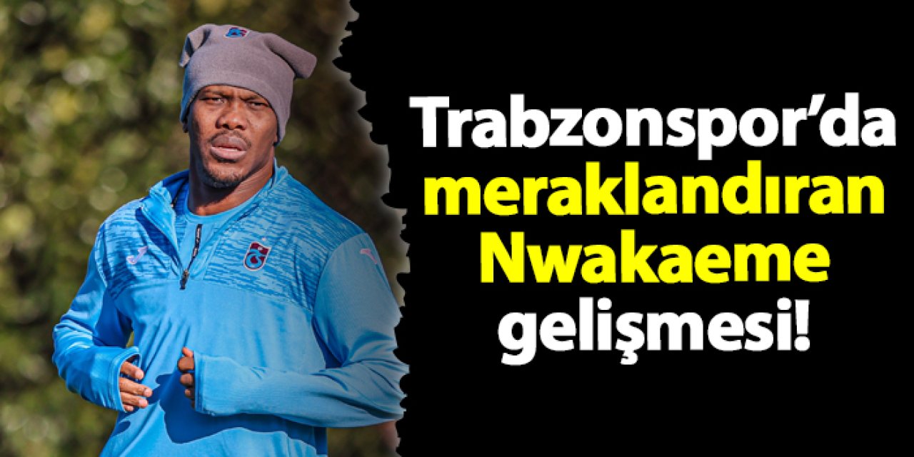 Trabzonspor’da meraklandıran Nwakaeme gelişmesi!
