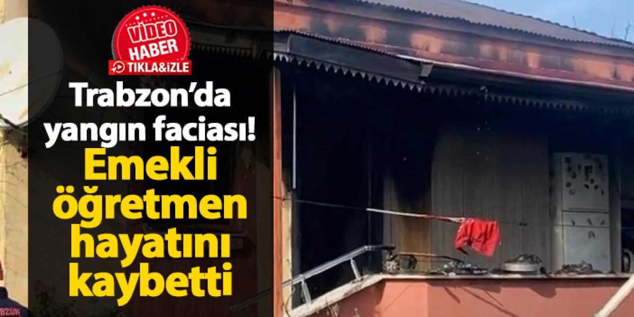 Trabzon’da yangın faciası! Emekli öğretmen Osman Zeki Cora hayatını kaybetti