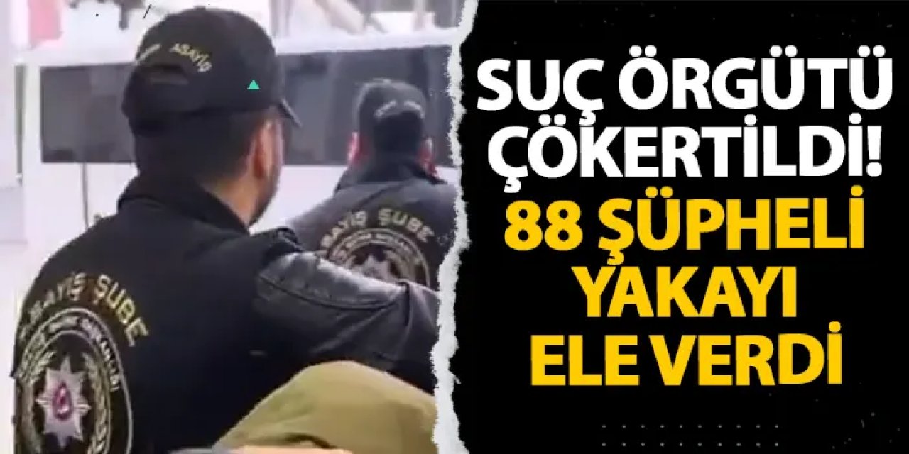 Suç örgütü çökertildi! 88 şüpheli yakayı ele verdi
