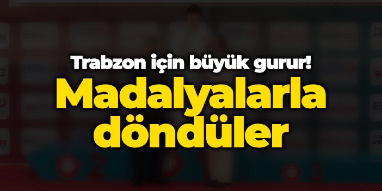 Trabzon için büyük gurur! Madalyalarla döndüler