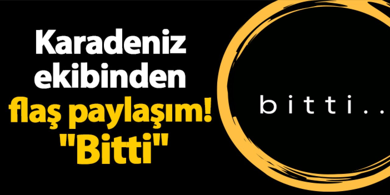 Karadeniz ekibinden flaş paylaşım! "Bitti"