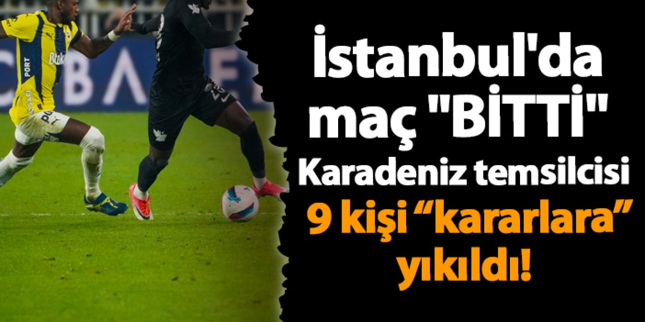 İstanbul'da  maç "BİTTİ"  Karadeniz temsilcisi 9 kişi "kararlarla" yıkıldı