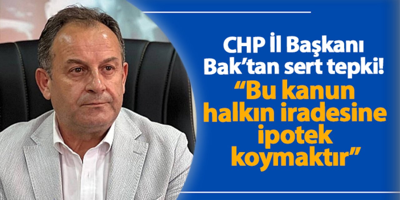 CHP Trabzon İl Başkanı Mustafa Bak’tan sert tepki: “Bu kanun halkın iradesine ipotek koymaktır”