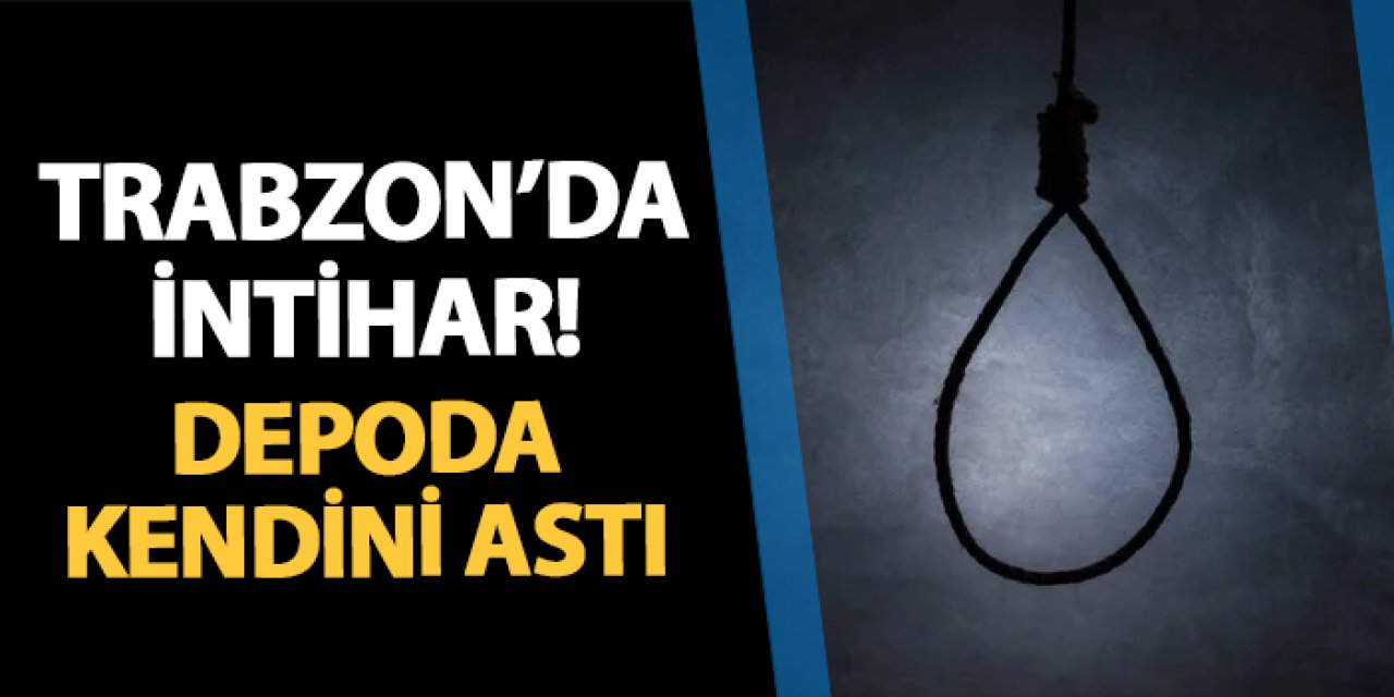 Trabzon’da intihar! İş yeri deposunda kendini astı