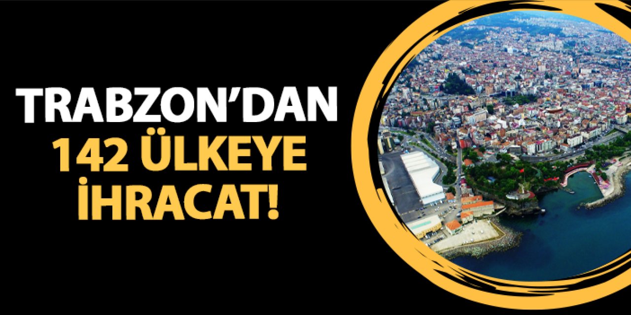 Trabzon'dan 2024 yılında 142 ülkeye ihracat!