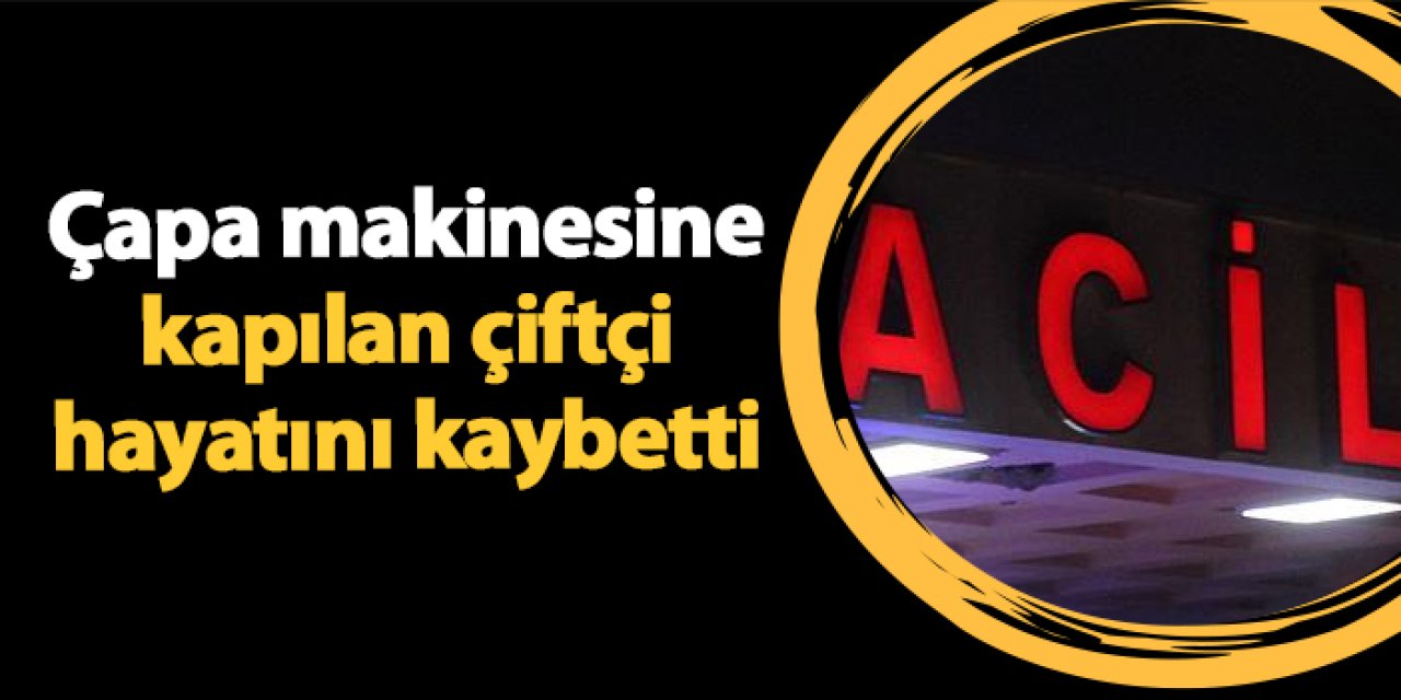 Samsun'da çapa makinesine kapılan çiftçi hayatını kaybetti