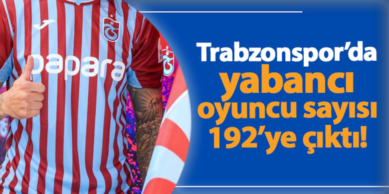 Trabzonspor’un yabancı oyuncu sayısı 192’ye çıktı!