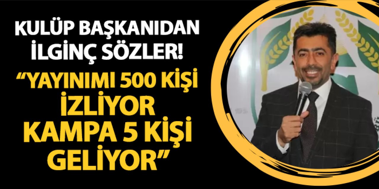 Kulüp başkanından ilginç sözler! "Yayınımı 500 kişi izliyor, kampa 5 kişi geliyor"