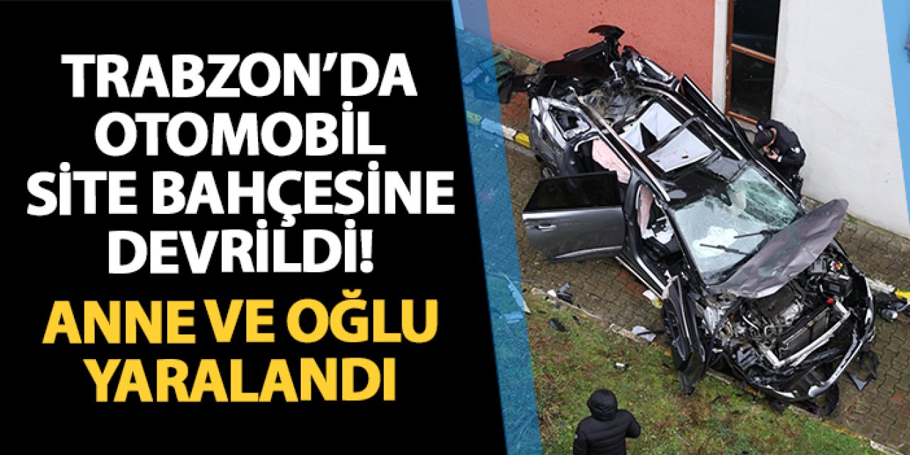 Trabzon'da otomobil site bahçesine devrildi! Anne ve oğlu yaralandı