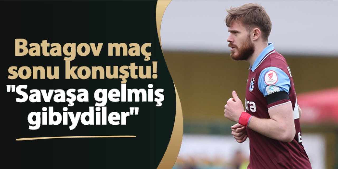 Trabzonsporlu Batagov: "Savaşa gelmiş gibiydiler"