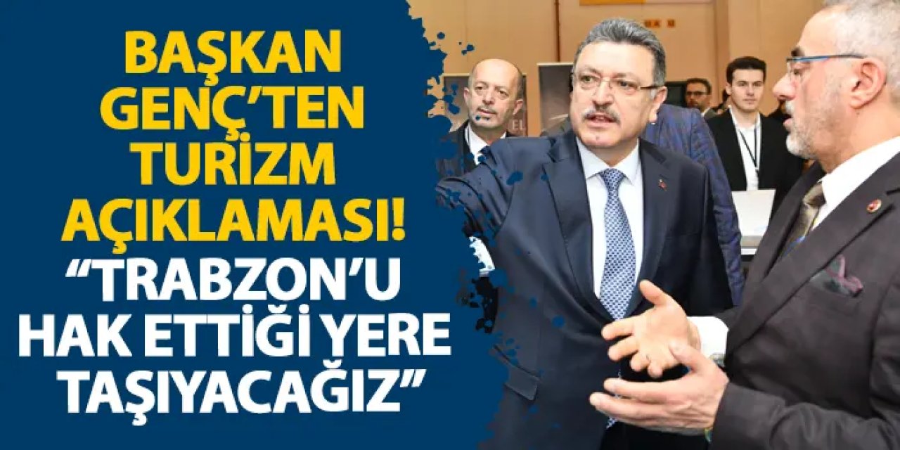 Başkan Genç’ten turizm açıklaması! “Trabzon’u hak ettiği yere taşıyacağız”