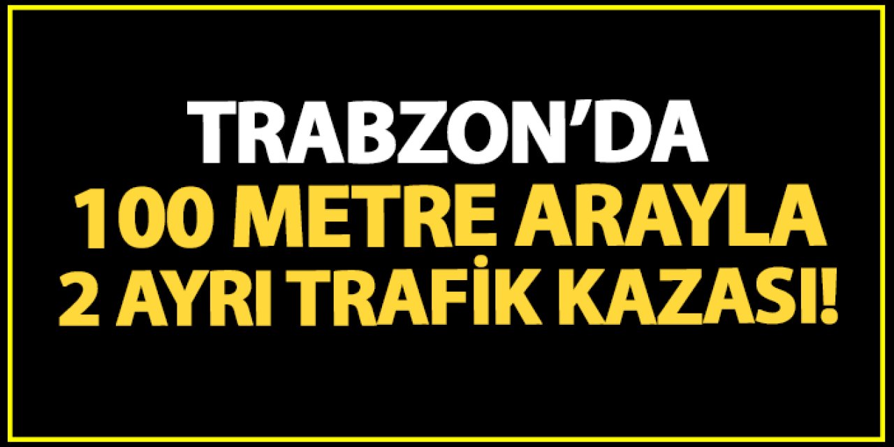 Trabzon'da 100 metre arayla iki farklı trafik kazası!