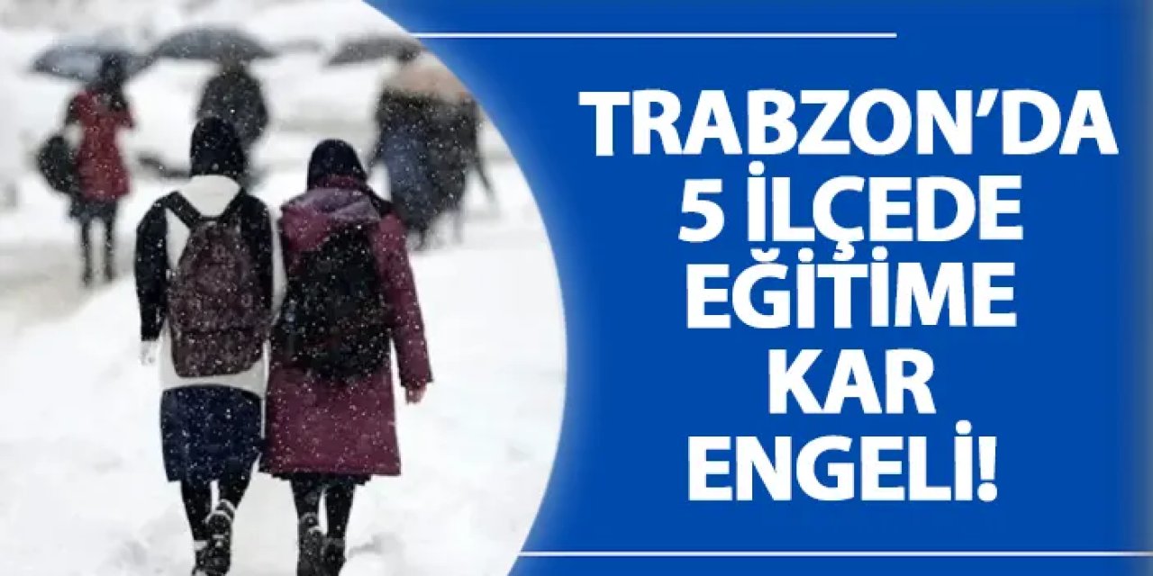 Trabzon’da 5 ilçede eğitime kar engeli!