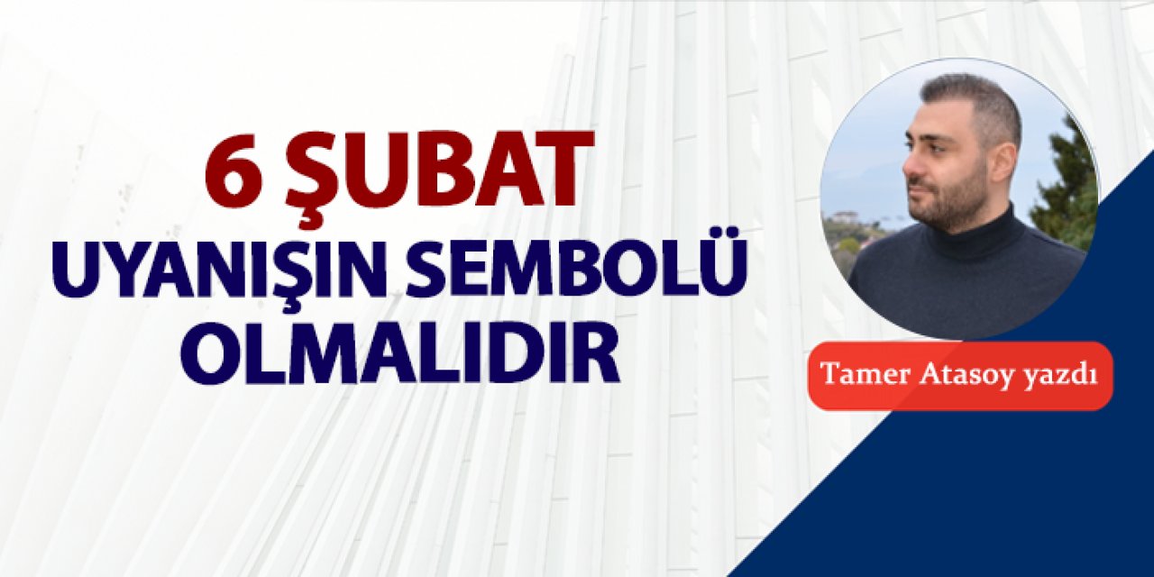 6 Şubat uyanışın sembolü olmalıdır