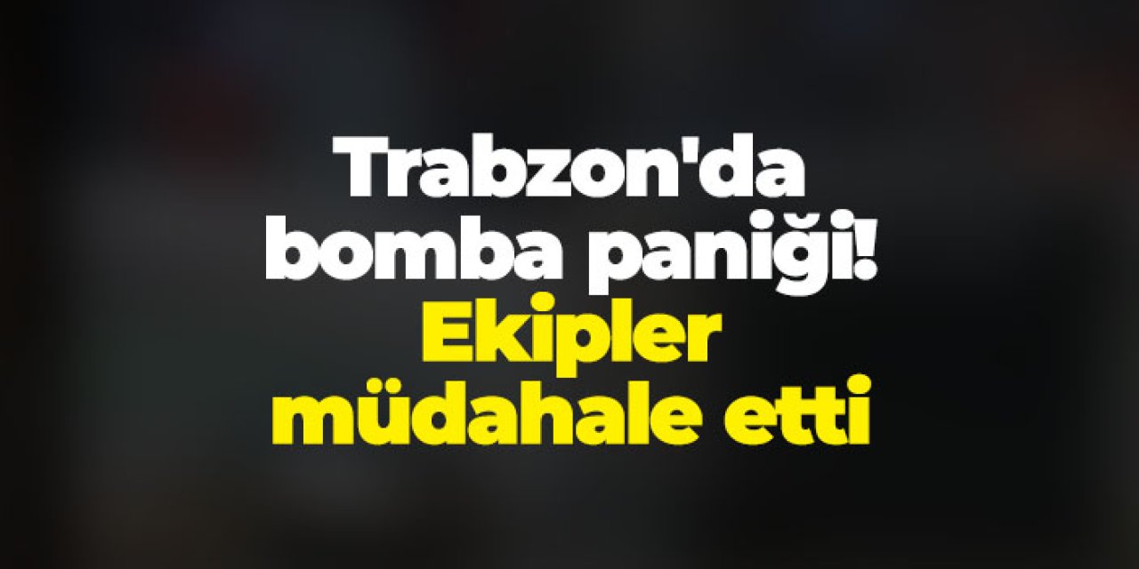 Trabzon'da bomba paniği! Ekipler müdahale etti