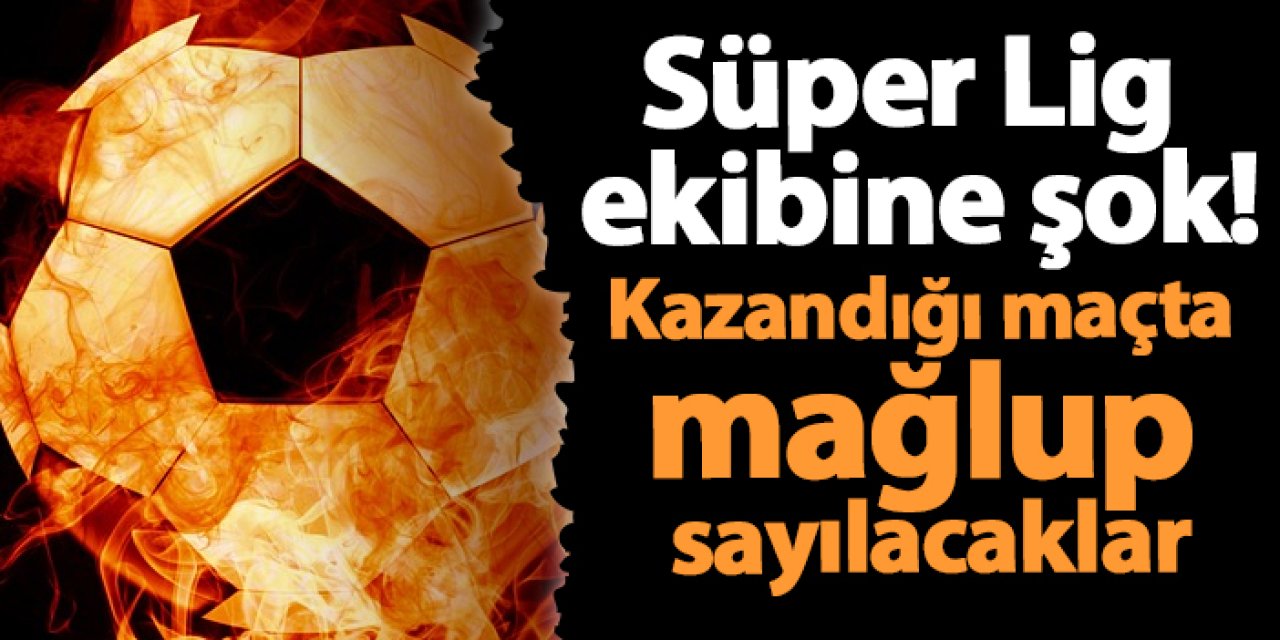Süper Lig ekibine şok! Kazandığı maçta mağlup sayılacaklar
