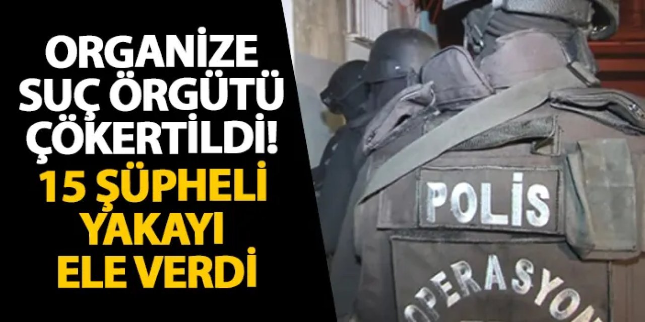 Organize suç örgütü çökertildi! Şüpheliler yakayı ele verdi