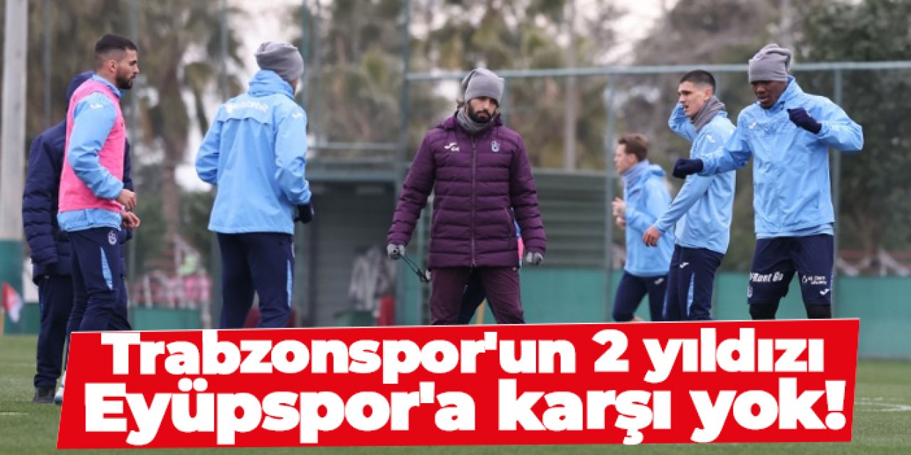Trabzonspor'un 2 yıldızı Eyüpspor'a karşı yok!