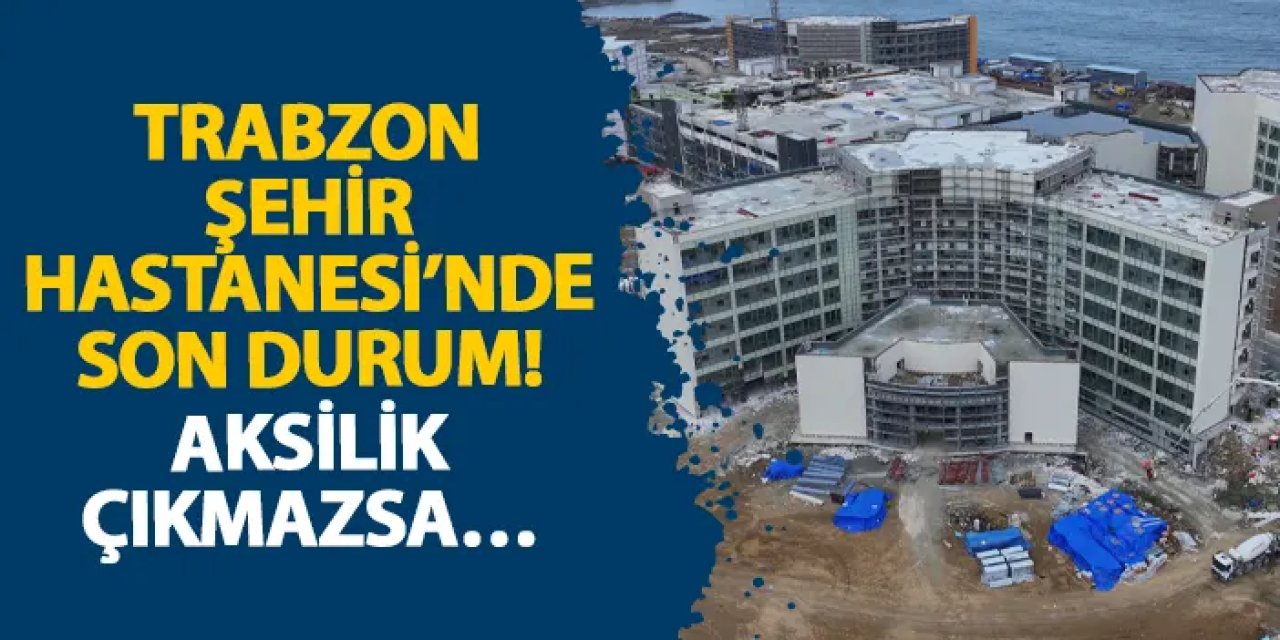Trabzon Şehir Hastanesi’nde son durum! Aksilik çıkmazsa…